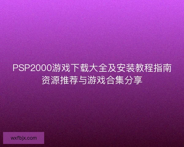 PSP2000游戏下载大全及安装教程指南资源推荐与游戏合集分享