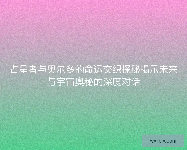 占星者与奥尔多的命运交织探秘揭示未来与宇宙奥秘的深度对话