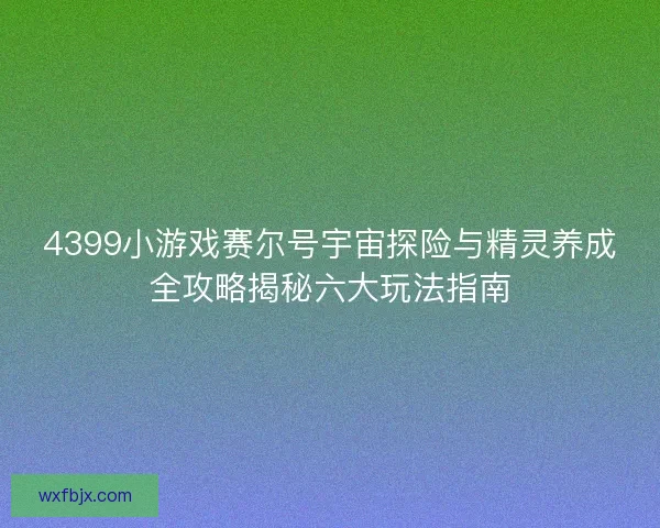 4399小游戏赛尔号宇宙探险与精灵养成全攻略揭秘六大玩法指南