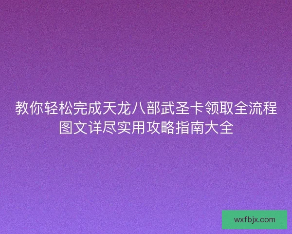 教你轻松完成天龙八部武圣卡领取全流程图文详尽实用攻略指南大全