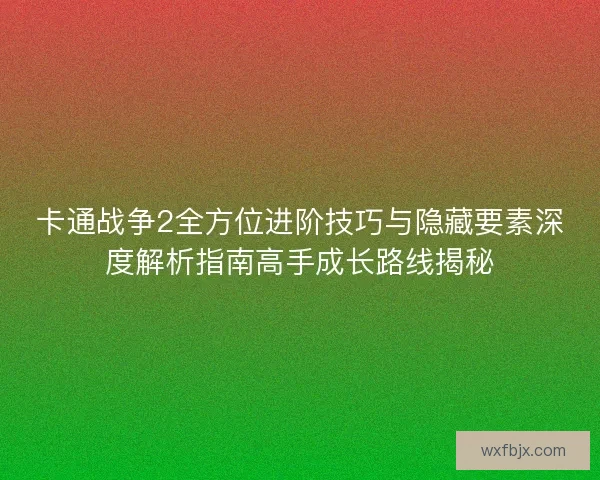 卡通战争2全方位进阶技巧与隐藏要素深度解析指南高手成长路线揭秘
