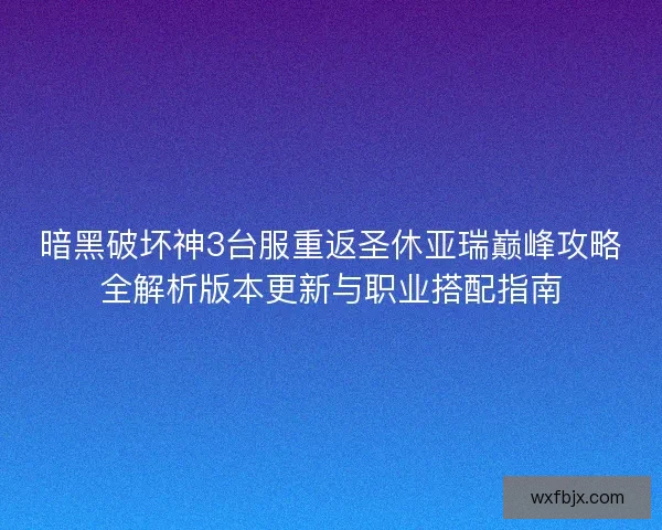 暗黑破坏神3台服重返圣休亚瑞巅峰攻略全解析版本更新与职业搭配指南