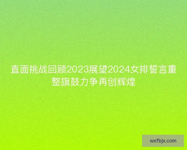 直面挑战回顾2023展望2024女排誓言重整旗鼓力争再创辉煌