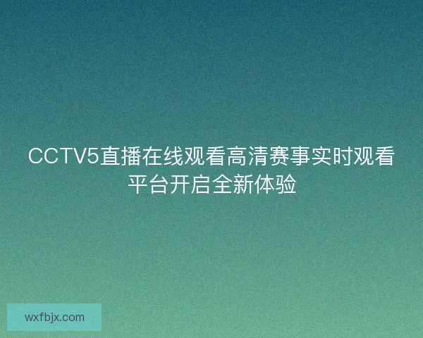CCTV5直播在线观看高清赛事实时观看平台开启全新体验