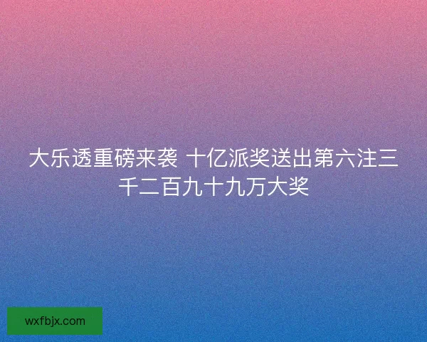大乐透重磅来袭 十亿派奖送出第六注三千二百九十九万大奖