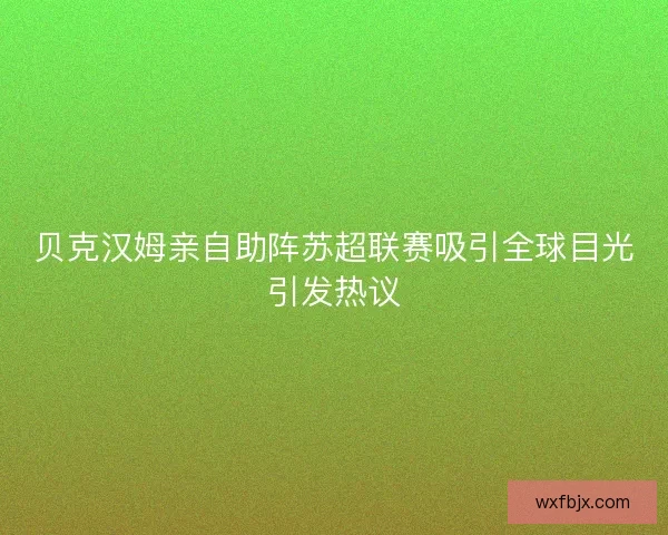 贝克汉姆亲自助阵苏超联赛吸引全球目光引发热议