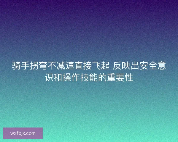 骑手拐弯不减速直接飞起 反映出安全意识和操作技能的重要性