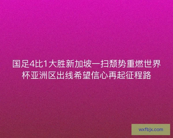 国足4比1大胜新加坡一扫颓势重燃世界杯亚洲区出线希望信心再起征程路