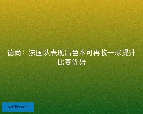 德尚：法国队表现出色本可再收一球提升比赛优势
