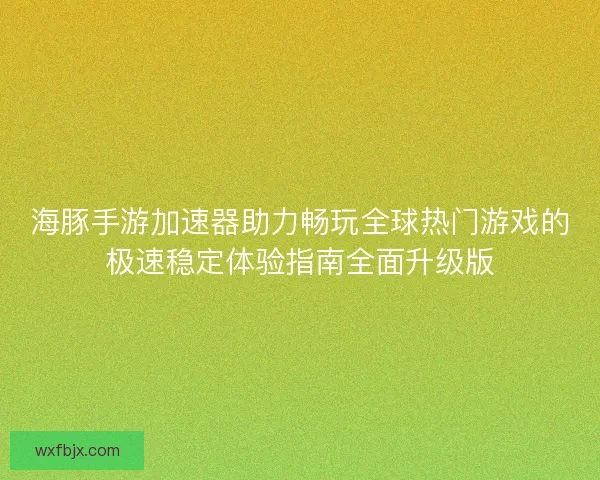 海豚手游加速器助力畅玩全球热门游戏的极速稳定体验指南全面升级版
