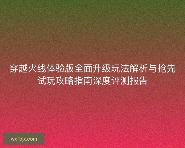 穿越火线体验版全面升级玩法解析与抢先试玩攻略指南深度评测报告