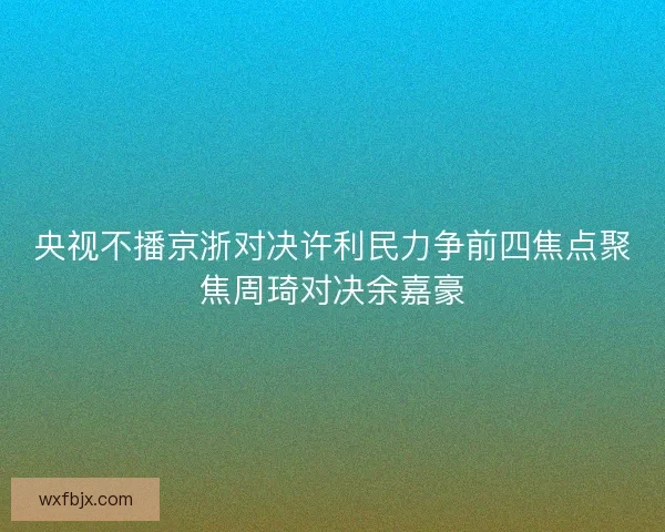 央视不播京浙对决许利民力争前四焦点聚焦周琦对决余嘉豪