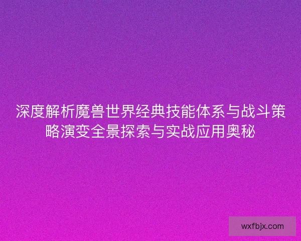深度解析魔兽世界经典技能体系与战斗策略演变全景探索与实战应用奥秘