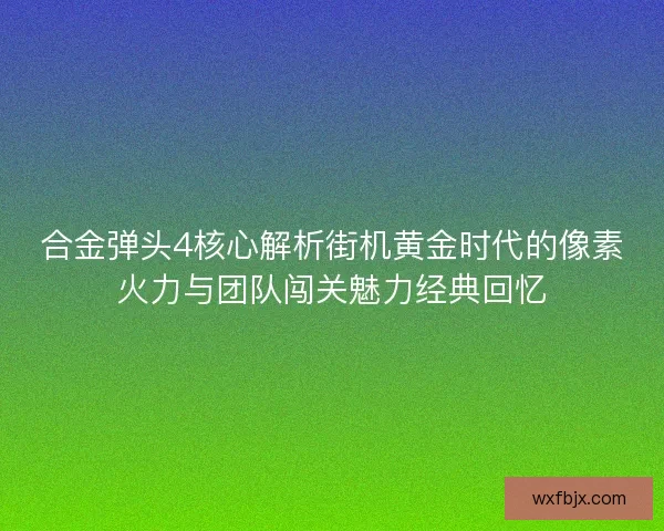 合金弹头4核心解析街机黄金时代的像素火力与团队闯关魅力经典回忆