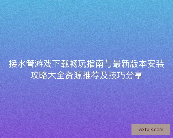 接水管游戏下载畅玩指南与最新版本安装攻略大全资源推荐及技巧分享