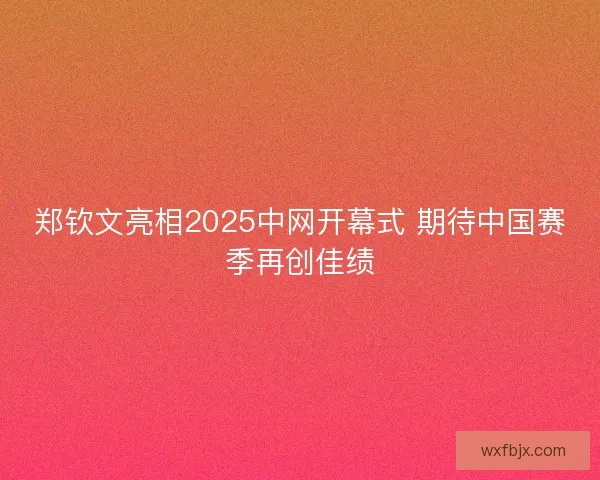 郑钦文亮相2025中网开幕式 期待中国赛季再创佳绩