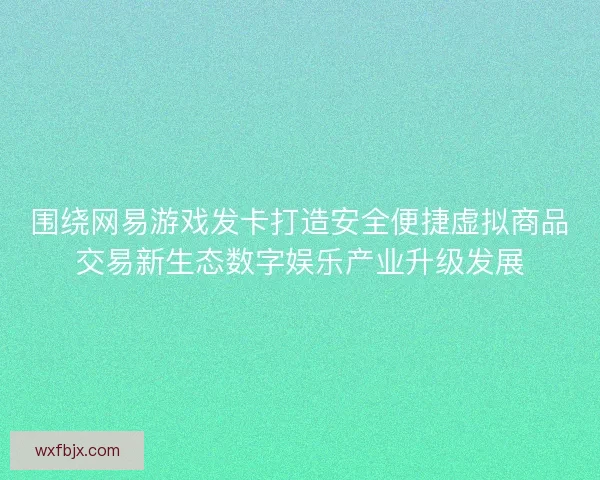围绕网易游戏发卡打造安全便捷虚拟商品交易新生态数字娱乐产业升级发展