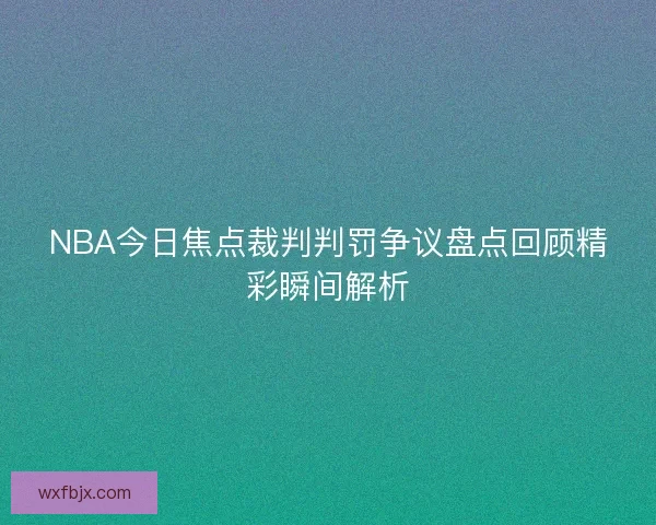 NBA今日焦点裁判判罚争议盘点回顾精彩瞬间解析
