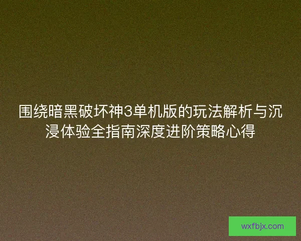 围绕暗黑破坏神3单机版的玩法解析与沉浸体验全指南深度进阶策略心得
