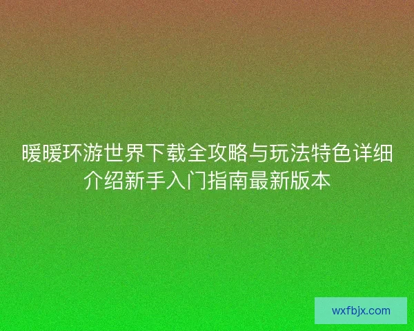 暖暖环游世界下载全攻略与玩法特色详细介绍新手入门指南最新版本