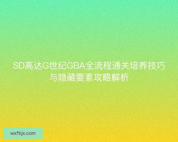 SD高达G世纪GBA全流程通关培养技巧与隐藏要素攻略解析