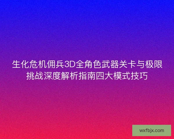 生化危机佣兵3D全角色武器关卡与极限挑战深度解析指南四大模式技巧