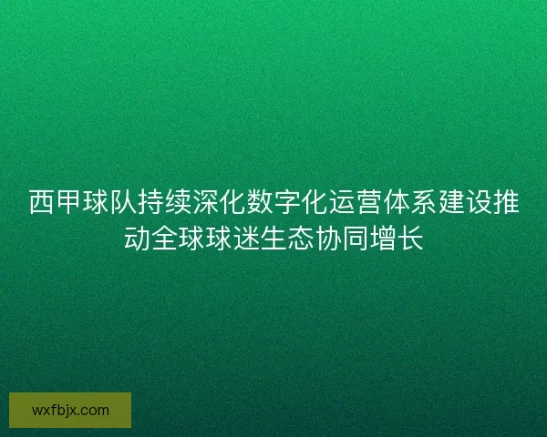 西甲球队持续深化数字化运营体系建设推动全球球迷生态协同增长
